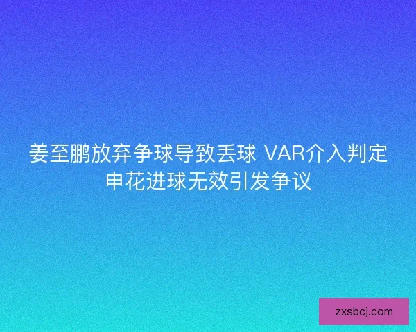 姜至鹏放弃争球导致丢球 VAR介入判定申花进球无效引发争议