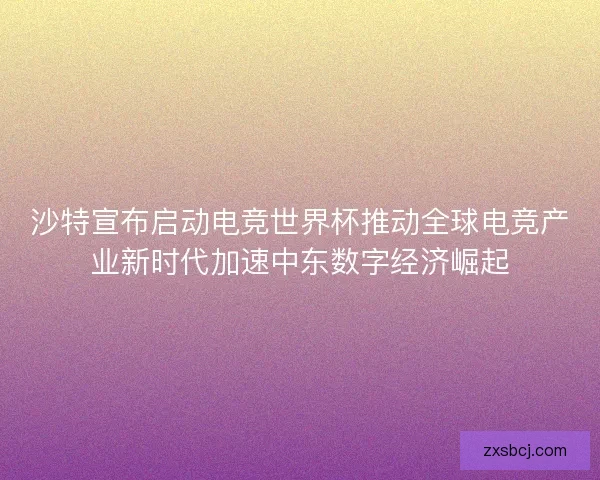 沙特宣布启动电竞世界杯推动全球电竞产业新时代加速中东数字经济崛起