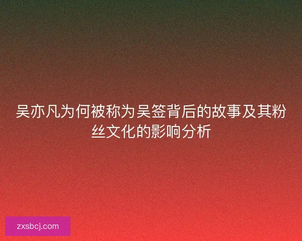 吴亦凡为何被称为吴签背后的故事及其粉丝文化的影响分析