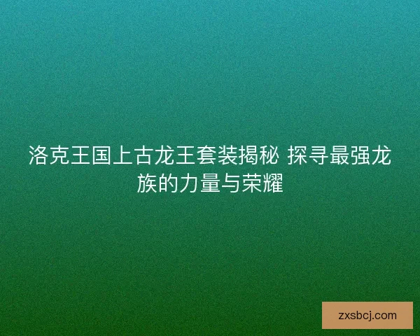 洛克王国上古龙王套装揭秘 探寻最强龙族的力量与荣耀