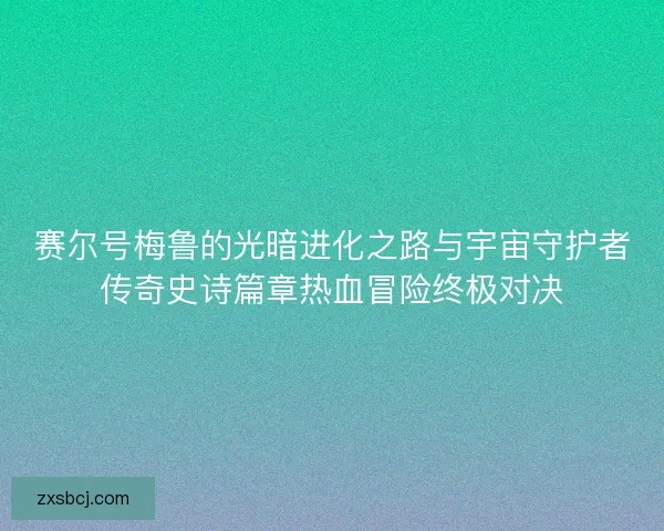 赛尔号梅鲁的光暗进化之路与宇宙守护者传奇史诗篇章热血冒险终极对决