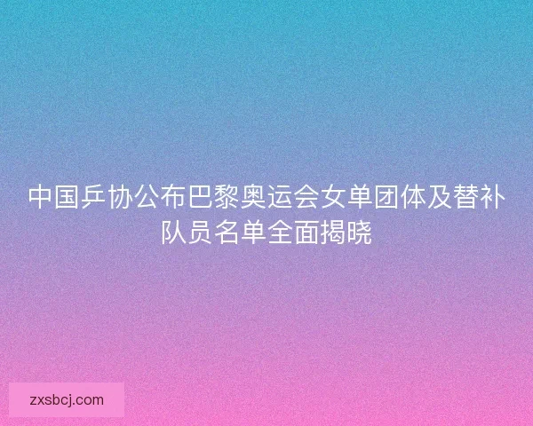 中国乒协公布巴黎奥运会女单团体及替补队员名单全面揭晓 中国乒协公布巴黎奥运会女单团体及替补队员名单全面揭晓