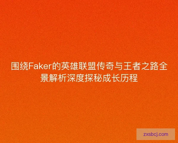 围绕Faker的英雄联盟传奇与王者之路全景解析深度探秘成长历程
