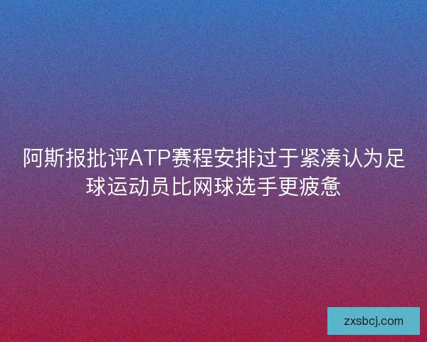 阿斯报批评ATP赛程安排过于紧凑认为足球运动员比网球选手更疲惫