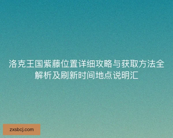 洛克王国紫藤位置详细攻略与获取方法全解析及刷新时间地点说明汇