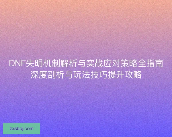 DNF失明机制解析与实战应对策略全指南深度剖析与玩法技巧提升攻略
