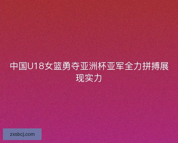 中国U18女篮勇夺亚洲杯亚军全力拼搏展现实力