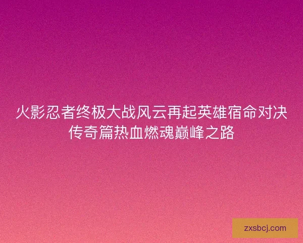 火影忍者终极大战风云再起英雄宿命对决传奇篇热血燃魂巅峰之路
