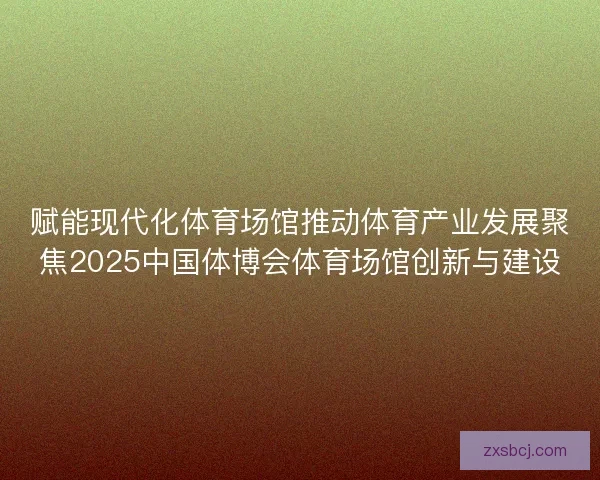 赋能现代化体育场馆推动体育产业发展聚焦2025中国体博会体育场馆创新与建设