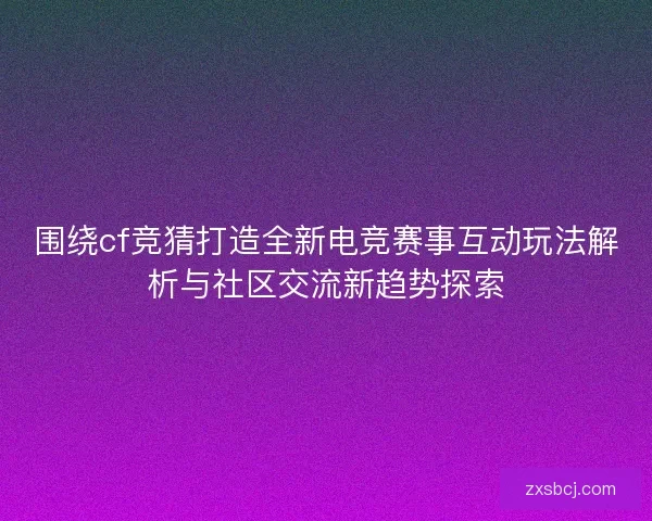 围绕cf竞猜打造全新电竞赛事互动玩法解析与社区交流新趋势探索
