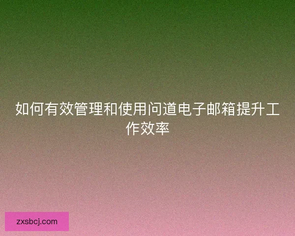 如何有效管理和使用问道电子邮箱提升工作效率