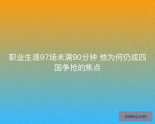 职业生涯97场未满90分钟 他为何仍成四国争抢的焦点