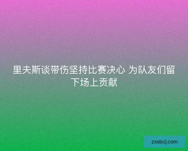 里夫斯谈带伤坚持比赛决心 为队友们留下场上贡献