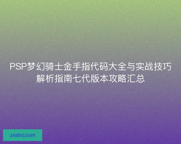 PSP梦幻骑士金手指代码大全与实战技巧解析指南七代版本攻略汇总
