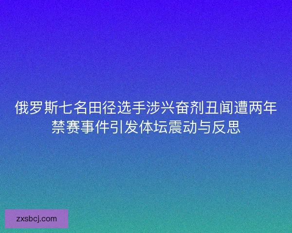 俄罗斯七名田径选手涉兴奋剂丑闻遭两年禁赛事件引发体坛震动与反思