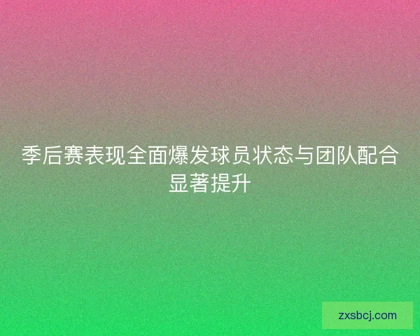 季后赛表现全面爆发球员状态与团队配合显著提升
