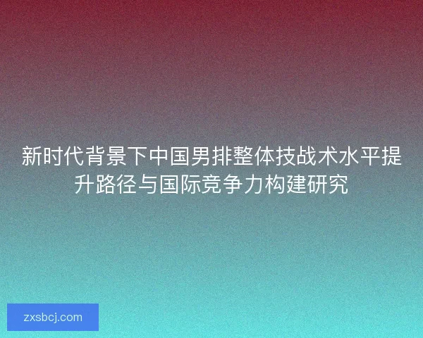 新时代背景下中国男排整体技战术水平提升路径与国际竞争力构建研究
