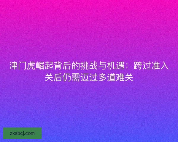 津门虎崛起背后的挑战与机遇：跨过准入关后仍需迈过多道难关