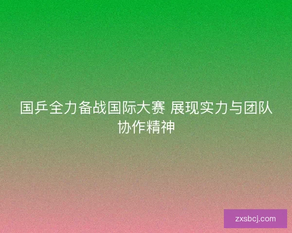 国乒全力备战国际大赛 展现实力与团队协作精神