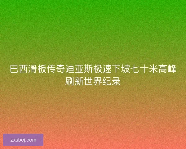 巴西滑板传奇迪亚斯极速下坡七十米高峰刷新世界纪录