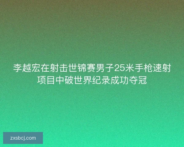 李越宏在射击世锦赛男子25米手枪速射项目中破世界纪录成功夺冠
