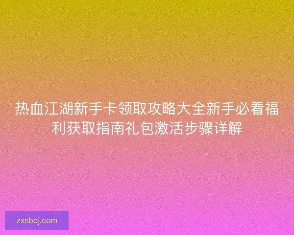 热血江湖新手卡领取攻略大全新手必看福利获取指南礼包激活步骤详解