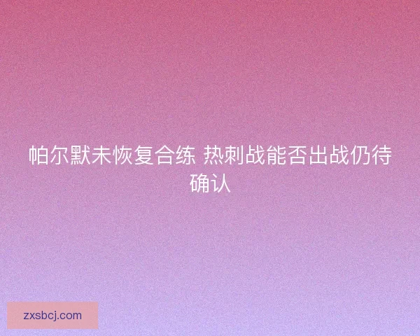 帕尔默未恢复合练 热刺战能否出战仍待确认 帕尔默未恢复合练 热刺战能否出战仍待确认