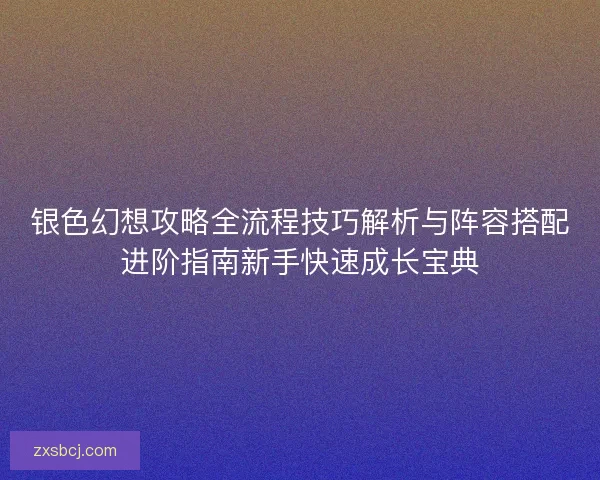 银色幻想攻略全流程技巧解析与阵容搭配进阶指南新手快速成长宝典