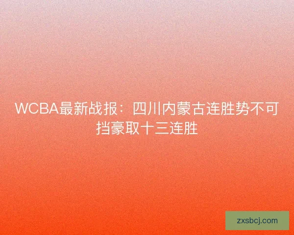 WCBA最新战报:四川内蒙古连胜势不可挡豪取十三连胜 WCBA最新战报:四川内蒙古连胜势不可挡豪取十三连胜