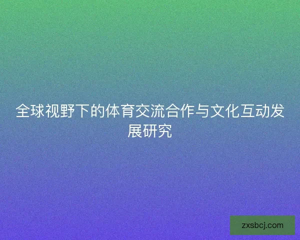 全球视野下的体育交流合作与文化互动发展研究