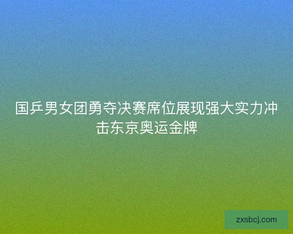 国乒男女团勇夺决赛席位展现强大实力冲击东京奥运金牌 国乒男女团勇夺决赛席位展现强大实力冲击东京奥运金牌