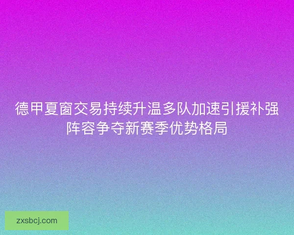 德甲夏窗交易持续升温多队加速引援补强阵容争夺新赛季优势格局