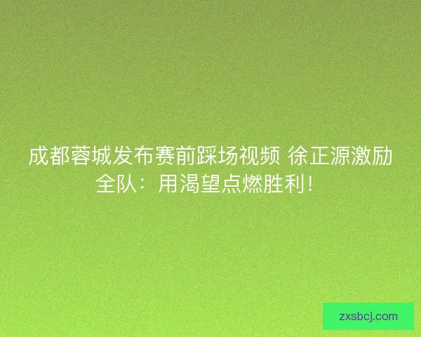成都蓉城发布赛前踩场视频 徐正源激励全队：用渴望点燃胜利！