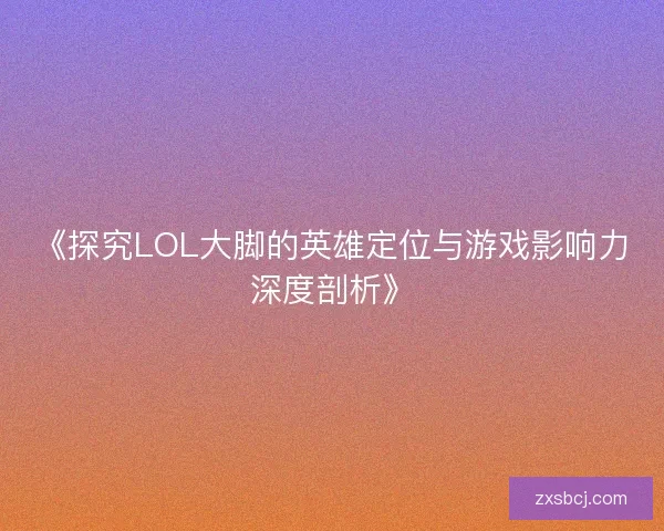 《探究LOL大脚的英雄定位与游戏影响力深度剖析》