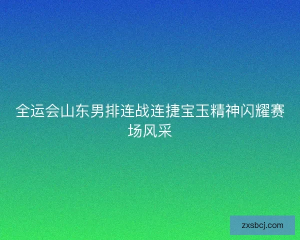 全运会山东男排连战连捷宝玉精神闪耀赛场风采
