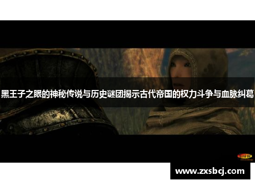 黑王子之眼的神秘传说与历史谜团揭示古代帝国的权力斗争与血脉纠葛